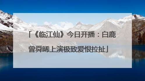 《临江仙》今日开播：白鹿曾舜晞上演极致爱恨拉扯