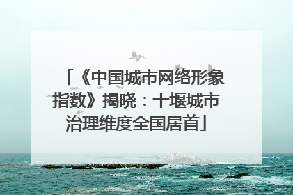 《中国城市网络形象指数》揭晓：十堰城市治理维度全国居首