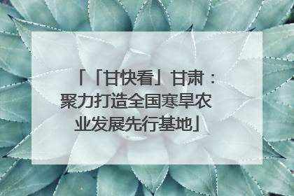 「甘快看」甘肃：聚力打造全国寒旱农业发展先行基地