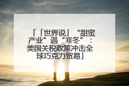 「世界说」“甜蜜产业”遇“寒冬”：美国关税政策冲击全球巧克力贸易