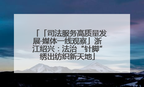 「司法服务高质量发展·媒体一线观察」浙江绍兴：法治“针脚”绣出纺织新天地