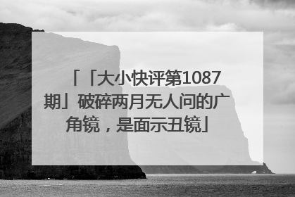 「大小快评第1087期」破碎两月无人问的广角镜，是面示丑镜