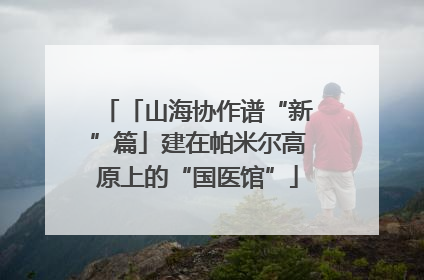 「山海协作谱“新”篇」建在帕米尔高原上的“国医馆”