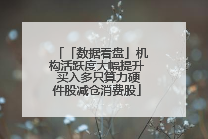 「数据看盘」机构活跃度大幅提升 买入多只算力硬件股减仓消费股
