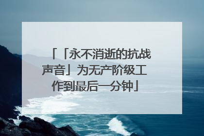 「永不消逝的抗战声音」为无产阶级工作到最后一分钟
