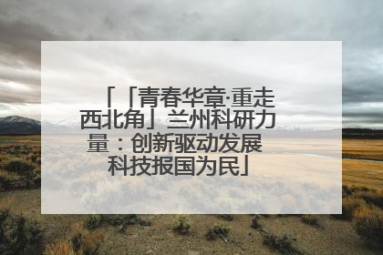 「青春华章·重走西北角」兰州科研力量：创新驱动发展 科技报国为民