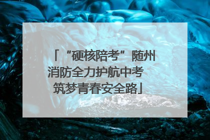 “硬核陪考”随州消防全力护航中考 筑梦青春安全路