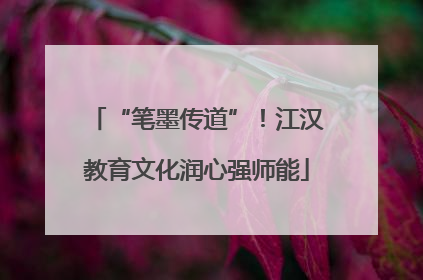 “笔墨传道”！江汉教育文化润心强师能