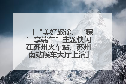 “美好旅途、‘粽’享端午”主题快闪在苏州火车站、苏州南站候车大厅上演