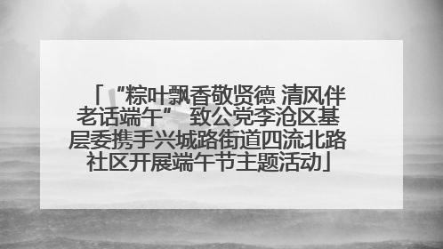 “粽叶飘香敬贤德 清风伴老话端午” 致公党李沧区基层委携手兴城路街道四流北路社区开展端午节主题活动