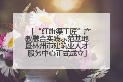 “红旗渠工匠”产教融合实践示范基地暨林州市建筑业人才服务中心正式成立