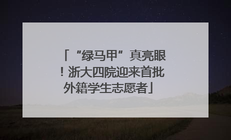 “绿马甲”真亮眼！浙大四院迎来首批外籍学生志愿者
