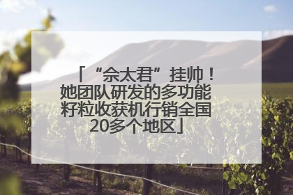 “佘太君”挂帅！她团队研发的多功能籽粒收获机行销全国20多个地区