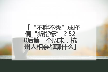 “不胖不秃”成择偶“新指标”？520后第一个周末，杭州人相亲都聊什么