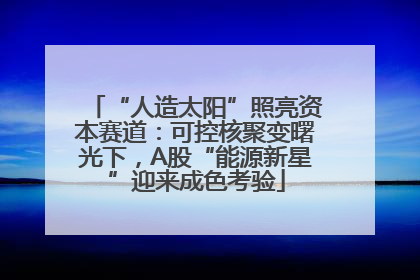 “人造太阳”照亮资本赛道：可控核聚变曙光下，A股“能源新星”迎来成色考验