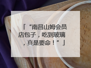 “南昌山姆会员店包子，吃到玻璃，真是要命！”