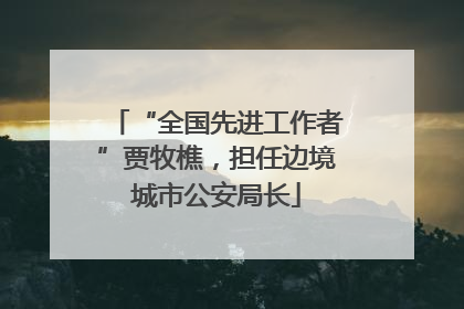 “全国先进工作者”贾牧樵，担任边境城市公安局长