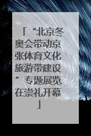 “北京冬奥会带动京张体育文化旅游带建设”专题展览在崇礼开幕