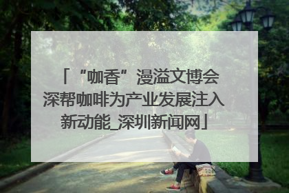 “咖香”漫溢文博会 深帮咖啡为产业发展注入新动能_深圳新闻网