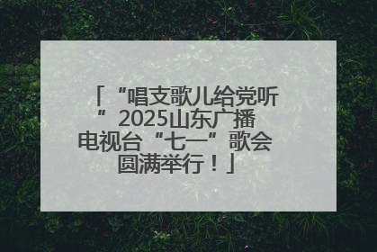 “唱支歌儿给党听”2025山东广播电视台“七一”歌会圆满举行！