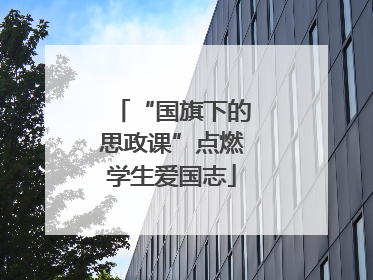 “国旗下的思政课”点燃学生爱国志