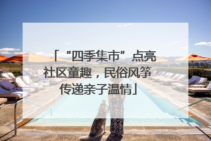 “四季集市”点亮社区童趣，民俗风筝传递亲子温情