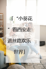 “小葵花”看西安走进丝路欢乐世界