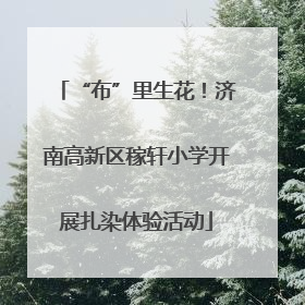 “布”里生花！济南高新区稼轩小学开展扎染体验活动