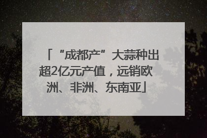 “成都产”大蒜种出超2亿元产值，远销欧洲、非洲、东南亚