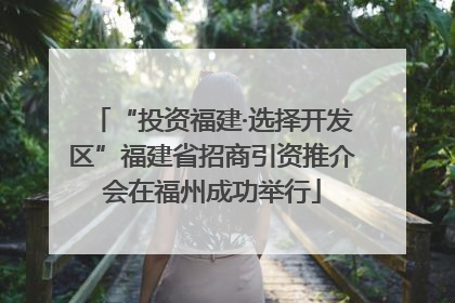 “投资福建·选择开发区”福建省招商引资推介会在福州成功举行