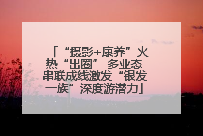 “摄影+康养”火热“出圈” 多业态串联成线激发“银发一族”深度游潜力