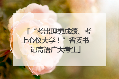 “考出理想成绩、考上心仪大学！”省委书记寄语广大考生