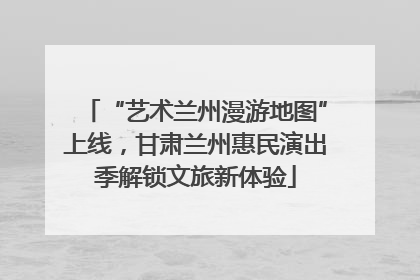“艺术兰州漫游地图”上线，甘肃兰州惠民演出季解锁文旅新体验