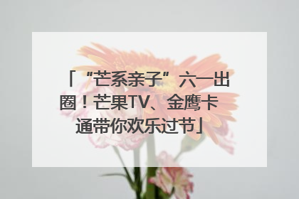 “芒系亲子”六一出圈！芒果TV、金鹰卡通带你欢乐过节