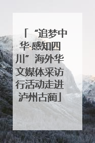 “追梦中华·感知四川”海外华文媒体采访行活动走进泸州古蔺