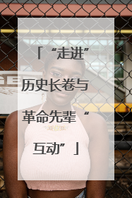 “走进”历史长卷与革命先辈“互动”