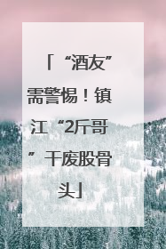 “酒友”需警惕！镇江“2斤哥”干废股骨头