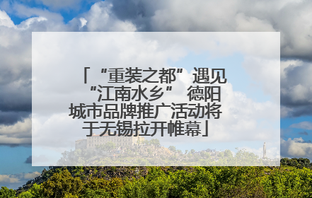 “重装之都”遇见“江南水乡” 德阳城市品牌推广活动将于无锡拉开帷幕