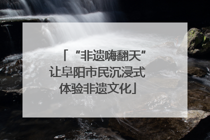 “非遗嗨翻天”让阜阳市民沉浸式体验非遗文化