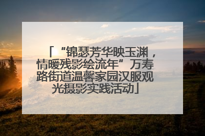 “锦瑟芳华映玉渊，情暖残影绘流年”万寿路街道温馨家园汉服观光摄影实践活动