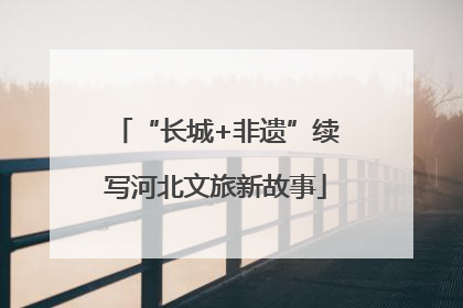 “长城+非遗”续写河北文旅新故事