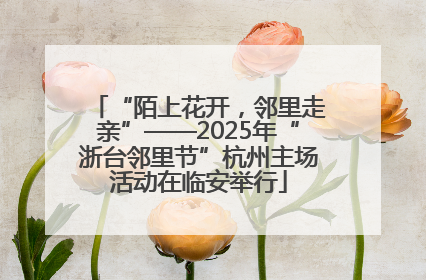 “陌上花开，邻里走亲”——2025年“浙台邻里节”杭州主场活动在临安举行