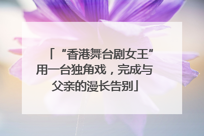 “香港舞台剧女王”用一台独角戏，完成与父亲的漫长告别