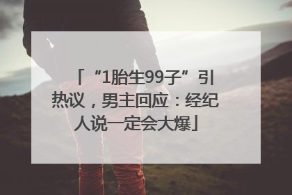 “1胎生99子”引热议，男主回应：经纪人说一定会大爆