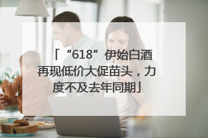“618”伊始白酒再现低价大促苗头，力度不及去年同期