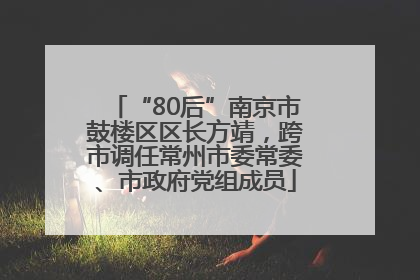 “80后”南京市鼓楼区区长方靖，跨市调任常州市委常委、市政府党组成员