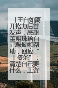 王自如离开格力后首发声，感谢董明珠给自己鼓励和帮助，回应“工资条”：清楚自己要什么，工资条不重要