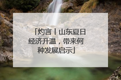 灼言丨山东夏日经济升温，带来何种发展启示