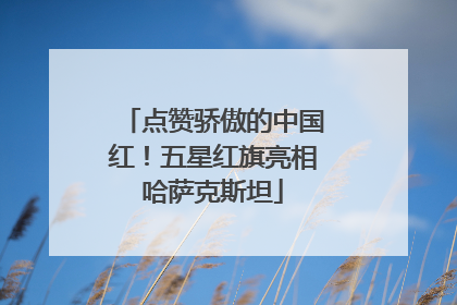 点赞骄傲的中国红！五星红旗亮相哈萨克斯坦