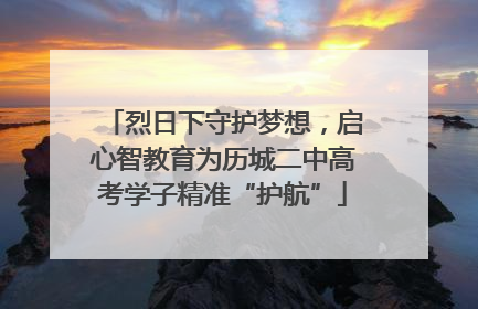 烈日下守护梦想，启心智教育为历城二中高考学子精准“护航”